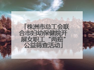 株洲市总工会联合市妇幼保健院开展女职工“两癌”公益筛查活动