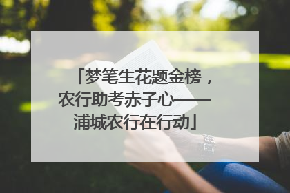 梦笔生花题金榜，农行助考赤子心——浦城农行在行动