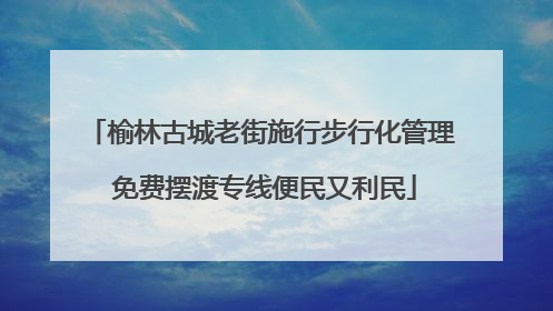 榆林古城老街施行步行化管理 免费摆渡专线便民又利民
