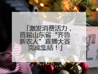 激发消费活力，首届山东省“齐鲁新农人”直播大赛完成集结！