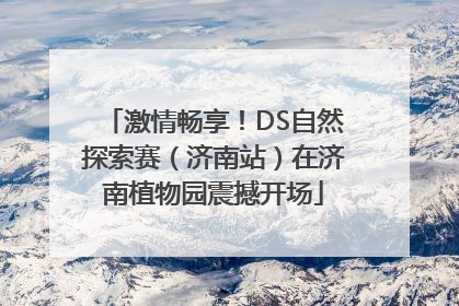 激情畅享！DS自然探索赛（济南站）在济南植物园震撼开场