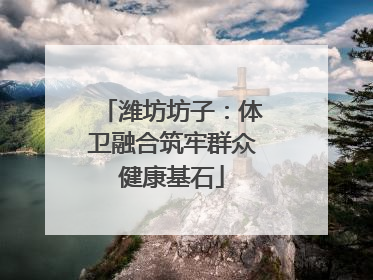 潍坊坊子：体卫融合筑牢群众健康基石