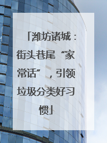 潍坊诸城：街头巷尾“家常话”，引领垃圾分类好习惯