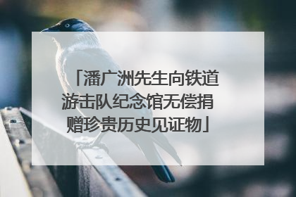 潘广洲先生向铁道游击队纪念馆无偿捐赠珍贵历史见证物