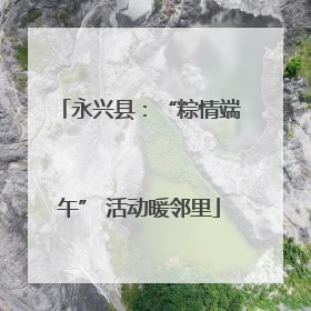 永兴县：“粽情端午” 活动暖邻里