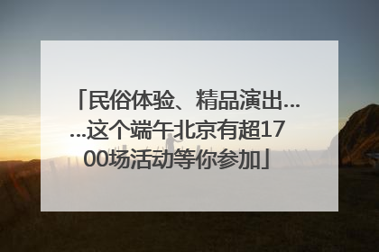 民俗体验、精品演出……这个端午北京有超1700场活动等你参加