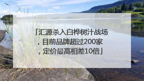汇源杀入白桦树汁战场，目前品牌超过200家，定价最高相差10倍
