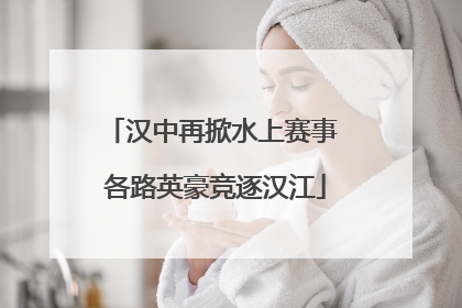 汉中再掀水上赛事 各路英豪竞逐汉江