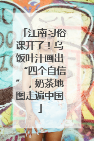 江南习俗课开了！乌饭叶汁画出“四个自信”，奶茶地图走遍中国