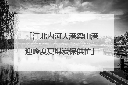 江北内河大港梁山港迎峰度夏煤炭保供忙
