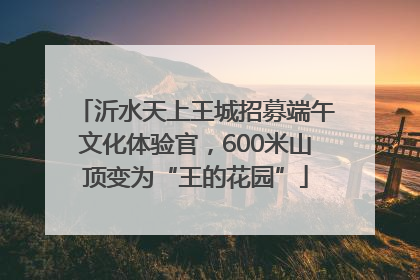 沂水天上王城招募端午文化体验官，600米山顶变为“王的花园”