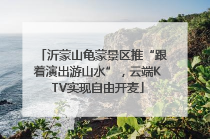 沂蒙山龟蒙景区推“跟着演出游山水”，云端KTV实现自由开麦