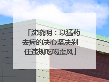沈晓明：以猛药去疴的决心坚决刹住违规吃喝歪风