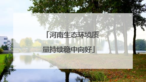 河南生态环境质量持续稳中向好