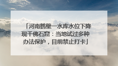 河南鹤壁一水库水位下降现千佛石窟：当地试过多种办法保护，目前禁止打卡