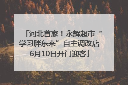 河北首家！永辉超市“学习胖东来”自主调改店6月10日开门迎客