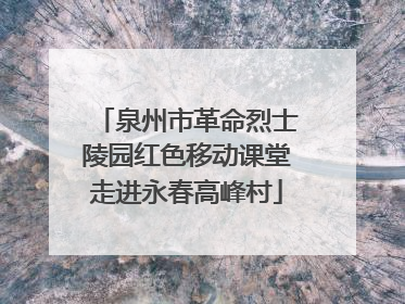 泉州市革命烈士陵园红色移动课堂走进永春高峰村