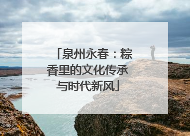 泉州永春：粽香里的文化传承与时代新风