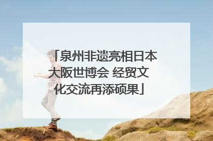 泉州非遗亮相日本大阪世博会 经贸文化交流再添硕果