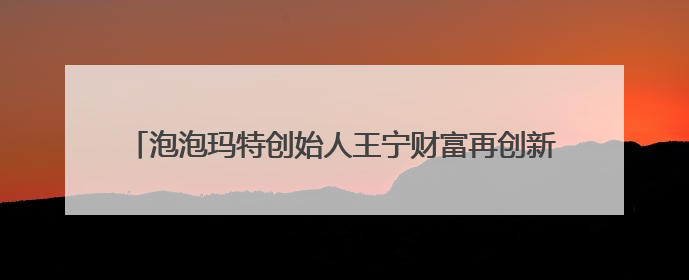泡泡玛特创始人王宁财富再创新高，进入福布斯中国实时榜前十