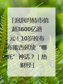 泡泡玛特市值超3600亿港元！10岁拉布布能否延续“哪吒”神话？｜热财经