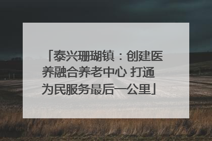 泰兴珊瑚镇：创建医养融合养老中心 打通为民服务最后一公里