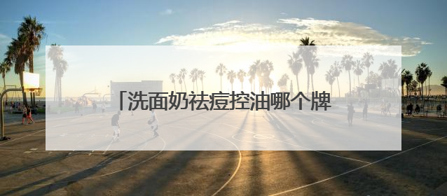 洗面奶祛痘控油哪个牌子好？好皮肤的秘诀！适合油皮的十大洗面奶