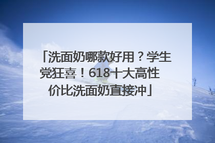 洗面奶哪款好用？学生党狂喜！618十大高性价比洗面奶直接冲