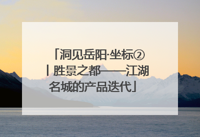 洞见岳阳·坐标②丨胜景之都——江湖名城的产品迭代