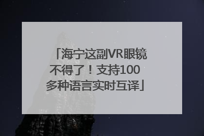 海宁这副VR眼镜不得了！支持100多种语言实时互译