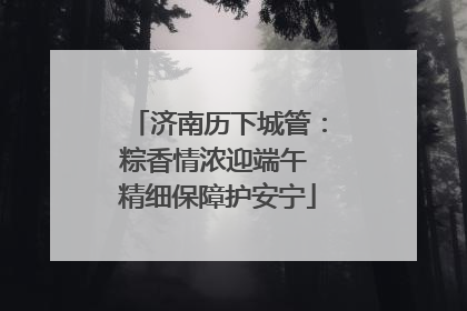 济南历下城管：粽香情浓迎端午 精细保障护安宁