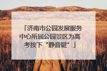 济南市公园发展服务中心所属公园景区为高考按下“静音键”