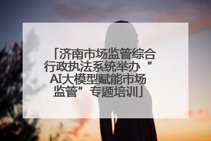 济南市场监管综合行政执法系统举办“AI大模型赋能市场监管”专题培训