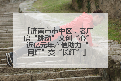济南市市中区：老厂房“跳动”文创“心” 近亿元年产值助力“网红”变“长红”