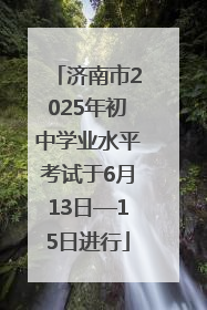 济南市2025年初中学业水平考试于6月13日—15日进行