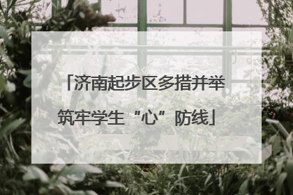 济南起步区多措并举筑牢学生“心”防线