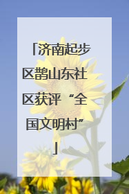 济南起步区鹊山东社区获评“全国文明村”