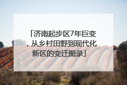 济南起步区7年巨变，从乡村田野到现代化新区的变迁图录