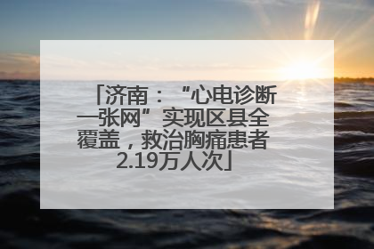 济南：“心电诊断一张网”实现区县全覆盖，救治胸痛患者2.19万人次
