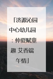 济源沁园中心幼儿园：仲夏赋童趣 艾香端午情