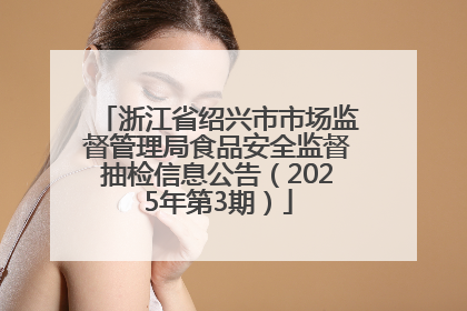 浙江省绍兴市市场监督管理局食品安全监督抽检信息公告（2025年第3期）