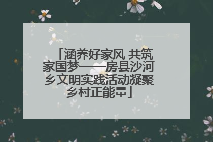 涵养好家风 共筑家国梦——房县沙河乡文明实践活动凝聚乡村正能量