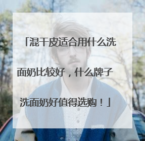 混干皮适合用什么洗面奶比较好，什么牌子洗面奶好值得选购！
