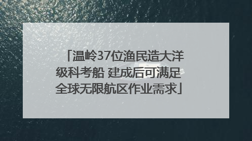 温岭37位渔民造大洋级科考船 建成后可满足全球无限航区作业需求