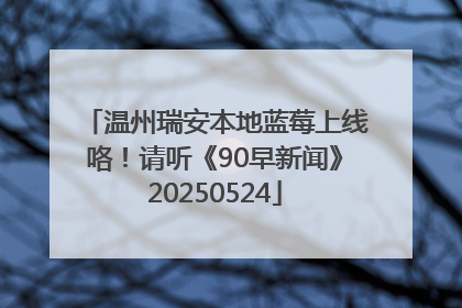 温州瑞安本地蓝莓上线咯！请听《90早新闻》20250524