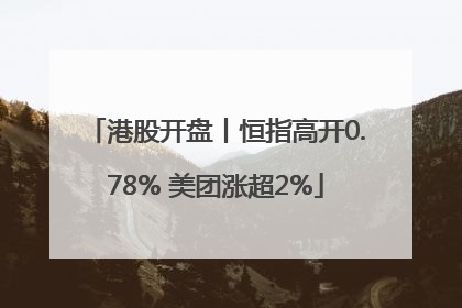 港股开盘丨恒指高开0.78% 美团涨超2%