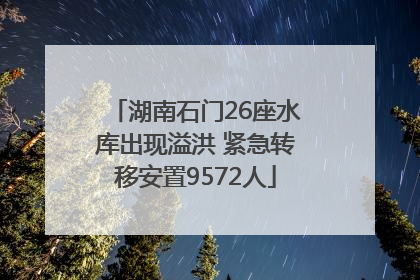 湖南石门26座水库出现溢洪 紧急转移安置9572人