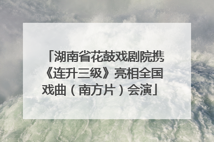 湖南省花鼓戏剧院携《连升三级》亮相全国戏曲（南方片）会演