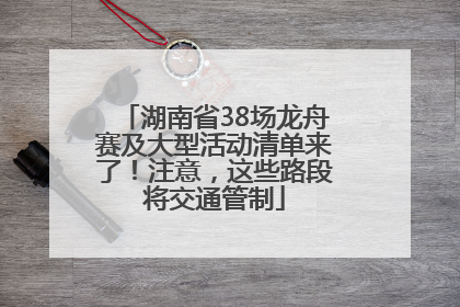 湖南省38场龙舟赛及大型活动清单来了！注意，这些路段将交通管制