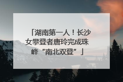 湖南第一人！长沙女攀登者唐玲完成珠峰“南北双登”